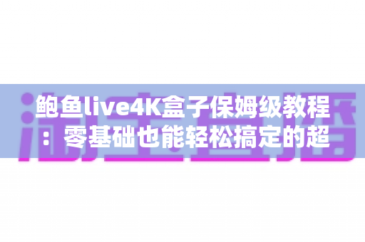 鲍鱼live4K盒子保姆级教程:零基础也能轻松搞定的超详细安装与使用全攻略 鲍鱼live4K盒子保姆级教程:零基础也能轻松搞定的超详细安装与使用全攻略