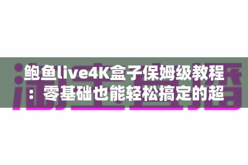 鲍鱼live4K盒子保姆级教程:零基础也能轻松搞定的超详细安装与使用全攻略 鲍鱼live4K盒子保姆级教程:零基础也能轻松搞定的超详细安装与使用全攻略