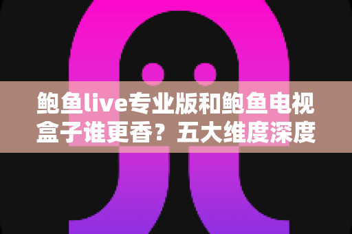 鲍鱼live专业版和鲍鱼电视盒子谁更香?五大维度深度对比,看完再选不后悔 鲍鱼live专业版和鲍鱼电视盒子谁更香?五大维度深度对比,看完再选不后悔