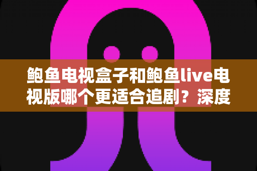 鲍鱼电视盒子和鲍鱼live电视版哪个更适合追剧？深度对比解析帮你找到最佳追剧方案