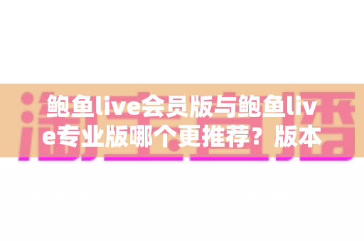 鲍鱼live会员版与鲍鱼live专业版哪个更推荐?版本差异全解析与选购指南 鲍鱼live会员版与鲍鱼live专业版哪个更推荐?版本差异全解析与选购指南