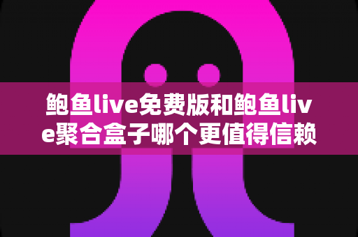 鲍鱼live免费版和鲍鱼live聚合盒子哪个更值得信赖？全方位深度对比与安全选择指南