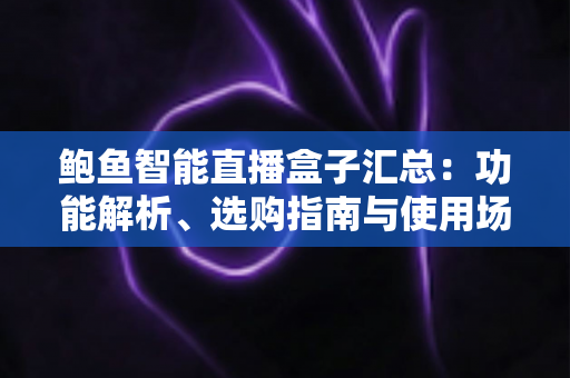 鲍鱼智能直播盒子汇总：功能解析、选购指南与使用场景全覆盖