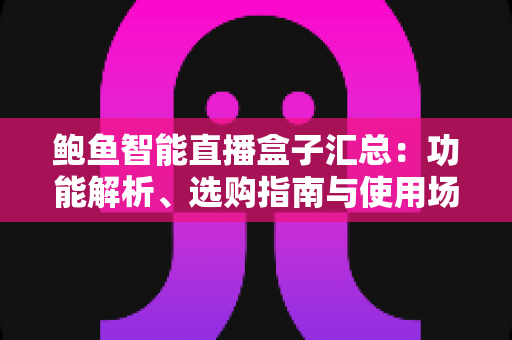 鲍鱼智能直播盒子汇总：功能解析、选购指南与使用场景全覆盖