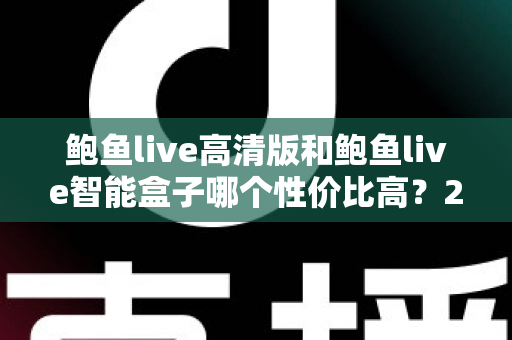 鲍鱼live高清版和鲍鱼live智能盒子哪个性价比高？2025年最新深度对比评测与省钱选购指南