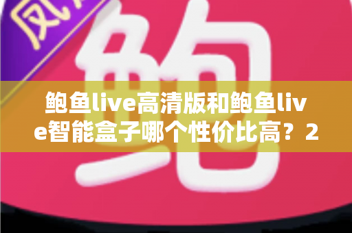 鲍鱼live高清版和鲍鱼live智能盒子哪个性价比高？2025年最新深度对比评测与省钱选购指南