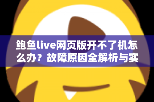 鲍鱼live网页版开不了机怎么办?故障原因全解析与实用解决指南 鲍鱼live网页版开不了机怎么办?故障原因全解析与实用解决指南