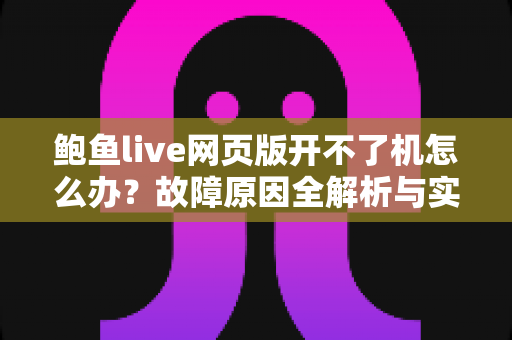鲍鱼live网页版开不了机怎么办?故障原因全解析与实用解决指南 鲍鱼live网页版开不了机怎么办?故障原因全解析与实用解决指南