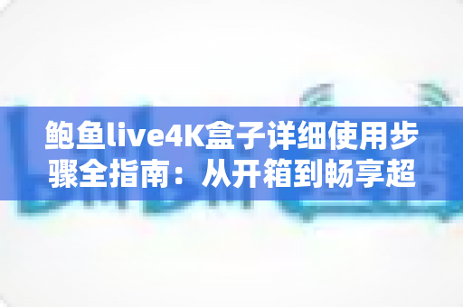 鲍鱼live4K盒子详细使用步骤全指南：从开箱到畅享超清影音的完整教程