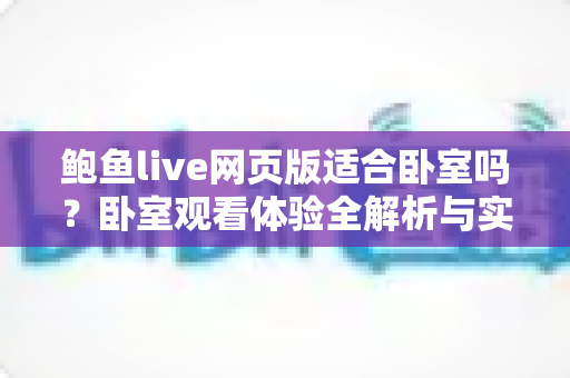 鲍鱼live网页版适合卧室吗？卧室观看体验全解析与实用指南