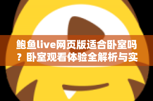 鲍鱼live网页版适合卧室吗？卧室观看体验全解析与实用指南