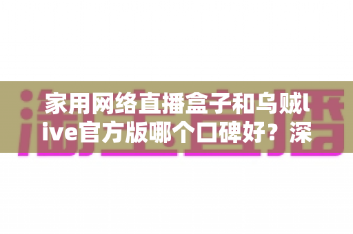 家用网络直播盒子和乌贼live官方版哪个口碑好?深度对比分析帮你选出更合适的家庭直播方案 家用网络直播盒子和乌贼live官方版哪个口碑好?深度对比分析帮你选出更合适的家庭直播方案