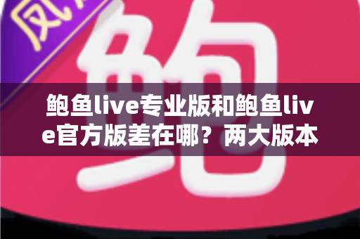 鲍鱼live专业版和鲍鱼live官方版差在哪?两大版本核心区别全面解析与选购指南 鲍鱼live专业版和鲍鱼live官方版差在哪?两大版本核心区别全面解析与选购指南