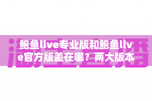 鲍鱼live专业版和鲍鱼live官方版差在哪?两大版本核心区别全面解析与选购指南 鲍鱼live专业版和鲍鱼live官方版差在哪?两大版本核心区别全面解析与选购指南