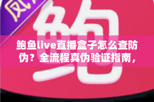 鲍鱼live直播盒子怎么查防伪?全流程真伪验证指南,助你放心购买不踩坑 鲍鱼live直播盒子怎么查防伪?全流程真伪验证指南,助你放心购买不踩坑