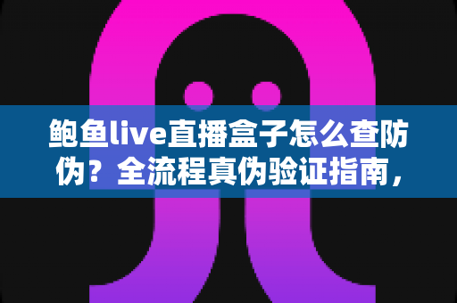 鲍鱼live直播盒子怎么查防伪?全流程真伪验证指南,助你放心购买不踩坑 鲍鱼live直播盒子怎么查防伪?全流程真伪验证指南,助你放心购买不踩坑