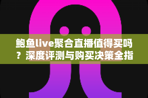 鲍鱼live聚合直播值得买吗？深度评测与购买决策全指南
