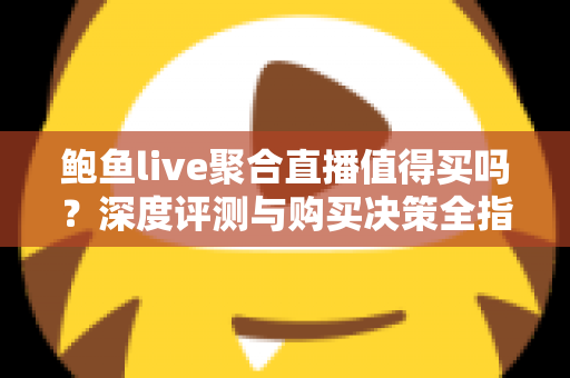 鲍鱼live聚合直播值得买吗？深度评测与购买决策全指南