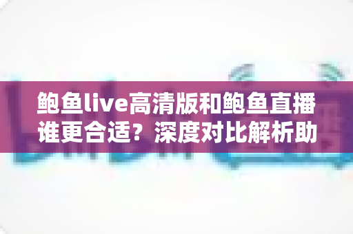 鲍鱼live高清版和鲍鱼直播谁更合适?深度对比解析助你选出最佳观看方案 鲍鱼live高清版和鲍鱼直播谁更合适?深度对比解析助你选出最佳观看方案