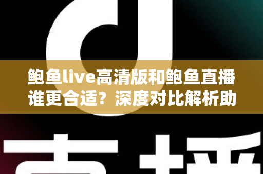 鲍鱼live高清版和鲍鱼直播谁更合适?深度对比解析助你选出最佳观看方案 鲍鱼live高清版和鲍鱼直播谁更合适?深度对比解析助你选出最佳观看方案