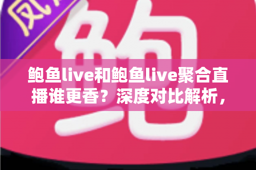 鲍鱼live和鲍鱼live聚合直播谁更香?深度对比解析,帮你找到最适合自己的直播选择 鲍鱼live和鲍鱼live聚合直播谁更香?深度对比解析,帮你找到最适合自己的直播选择