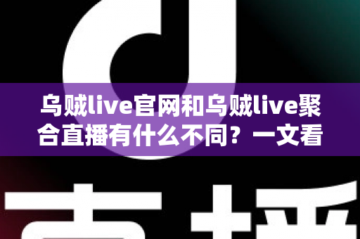 乌贼live官网和乌贼live聚合直播有什么不同？一文看懂两者区别与选择指南