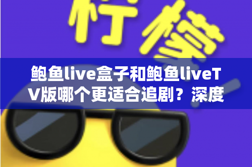 鲍鱼live盒子和鲍鱼liveTV版哪个更适合追剧？深度对比解析助你选出最佳大屏追剧方案