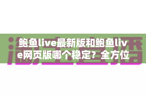 鲍鱼live最新版和鲍鱼live网页版哪个稳定?全方位深度对比与选择指南 鲍鱼live最新版和鲍鱼live网页版哪个稳定?全方位深度对比与选择指南