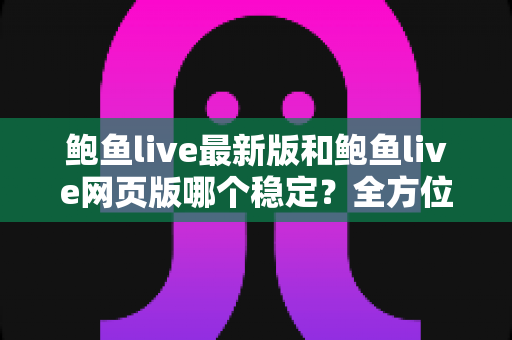 鲍鱼live最新版和鲍鱼live网页版哪个稳定?全方位深度对比与选择指南 鲍鱼live最新版和鲍鱼live网页版哪个稳定?全方位深度对比与选择指南