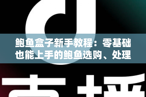 鲍鱼盒子新手教程:零基础也能上手的鲍鱼选购、处理与烹饪完整指南 鲍鱼盒子新手教程:零基础也能上手的鲍鱼选购、处理与烹饪完整指南