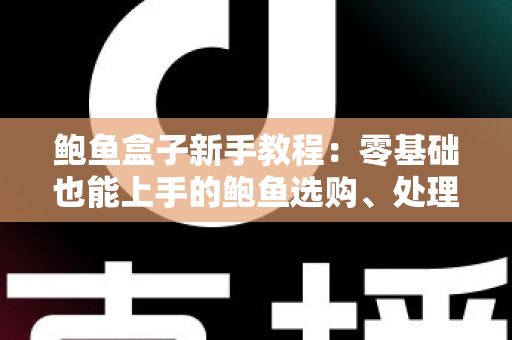 鲍鱼盒子新手教程:零基础也能上手的鲍鱼选购、处理与烹饪完整指南 鲍鱼盒子新手教程:零基础也能上手的鲍鱼选购、处理与烹饪完整指南