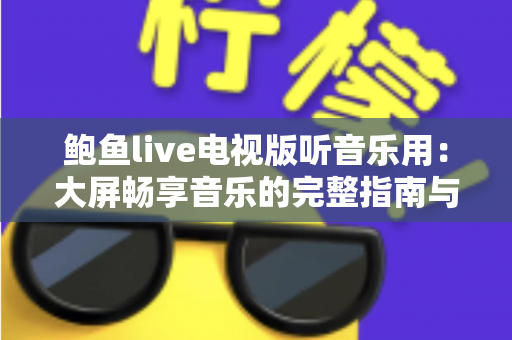 鲍鱼live电视版听音乐用：大屏畅享音乐的完整指南与实用技巧