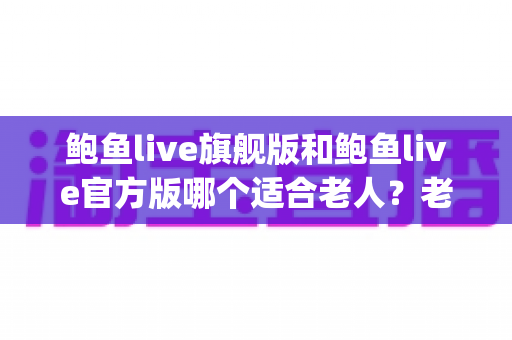 鲍鱼live旗舰版和鲍鱼live官方版哪个适合老人?老人使用直播App的版本选择与安全避坑指南 鲍鱼live旗舰版和鲍鱼live官方版哪个适合老人?老人使用直播App的版本选择与安全避坑指南