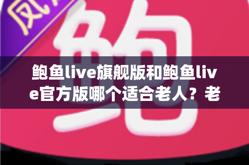 鲍鱼live旗舰版和鲍鱼live官方版哪个适合老人?老人使用直播App的版本选择与安全避坑指南 鲍鱼live旗舰版和鲍鱼live官方版哪个适合老人?老人使用直播App的版本选择与安全避坑指南