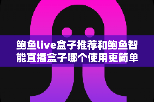 鲍鱼live盒子推荐和鲍鱼智能直播盒子哪个使用更简单？新手也能快速上手的深度对比全攻略