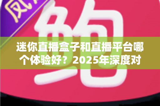 迷你直播盒子和直播平台哪个体验好？2025年深度对比评测帮你选对不踩坑