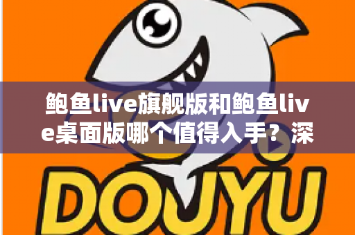 鲍鱼live旗舰版和鲍鱼live桌面版哪个值得入手？深度对比评测帮你选对版本