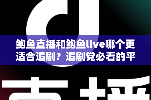 鲍鱼直播和鲍鱼live哪个更适合追剧？追剧党必看的平台选择全攻略