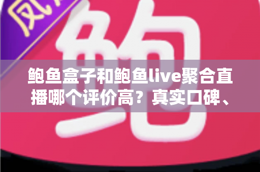 鲍鱼盒子和鲍鱼live聚合直播哪个评价高？真实口碑、安全风险与理性选择全解析