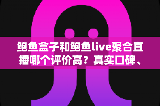 鲍鱼盒子和鲍鱼live聚合直播哪个评价高？真实口碑、安全风险与理性选择全解析