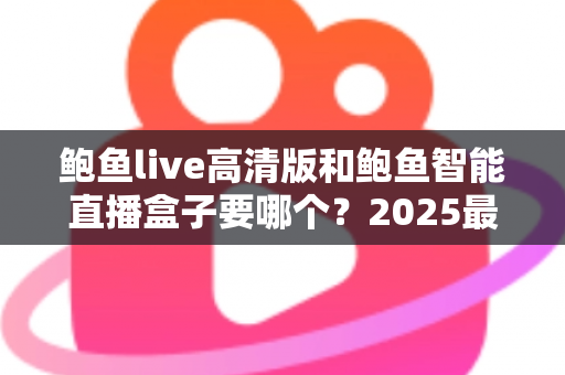 鲍鱼live高清版和鲍鱼智能直播盒子要哪个?2025最新选购指南帮你一次看懂 鲍鱼live高清版和鲍鱼智能直播盒子要哪个?2025最新选购指南帮你一次看懂