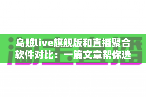 乌贼live旗舰版和直播聚合软件对比：一篇文章帮你选对直播观影工具