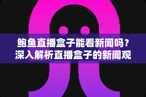 鲍鱼直播盒子能看新闻吗?深入解析直播盒子的新闻观看功能与安全使用指南 鲍鱼直播盒子能看新闻吗?深入解析直播盒子的新闻观看功能与安全使用指南