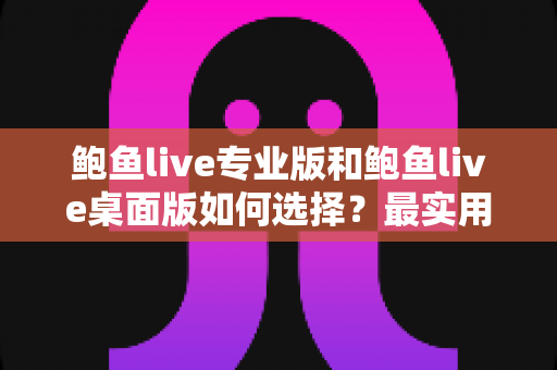 鲍鱼live专业版和鲍鱼live桌面版如何选择?最实用的版本对比与选购指南 鲍鱼live专业版和鲍鱼live桌面版如何选择?最实用的版本对比与选购指南