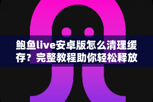 鲍鱼live安卓版怎么清理缓存?完整教程助你轻松释放手机空间 鲍鱼live安卓版怎么清理缓存?完整教程助你轻松释放手机空间