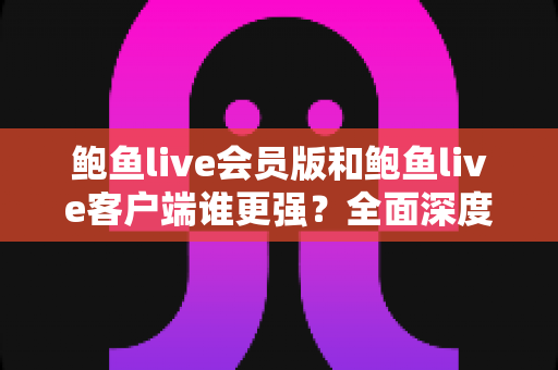鲍鱼live会员版和鲍鱼live客户端谁更强?全面深度对比分析助你做出最佳选择 鲍鱼live会员版和鲍鱼live客户端谁更强?全面深度对比分析助你做出最佳选择
