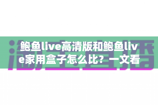 鲍鱼live高清版和鲍鱼live家用盒子怎么比?一文看懂两者差异、画质表现与选购建议 鲍鱼live高清版和鲍鱼live家用盒子怎么比?一文看懂两者差异、画质表现与选购建议