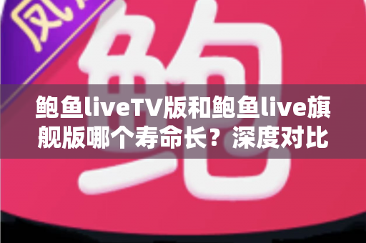 鲍鱼liveTV版和鲍鱼live旗舰版哪个寿命长？深度对比解析与选择指南