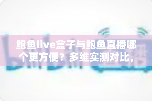 鲍鱼live盒子与鲍鱼直播哪个更方便?多维实测对比,帮你找到最省心的观看方式 鲍鱼live盒子与鲍鱼直播哪个更方便?多维实测对比,帮你找到最省心的观看方式