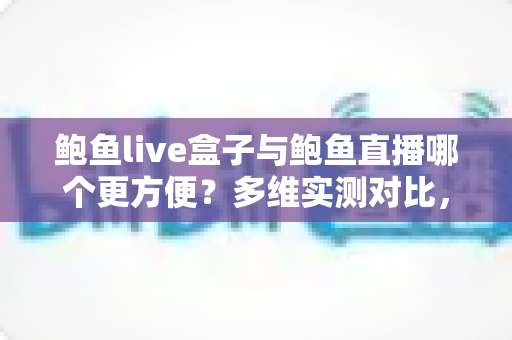 鲍鱼live盒子与鲍鱼直播哪个更方便?多维实测对比,帮你找到最省心的观看方式 鲍鱼live盒子与鲍鱼直播哪个更方便?多维实测对比,帮你找到最省心的观看方式